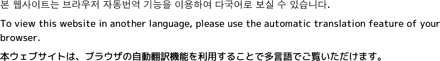 본 웹사이트는 브라우저 자동번역 기능을 이용하여 다국어로 보실 수 있습니다.
                      To view this website in another language, please use the automatic translation feature of your browser.
                      本ウェブサイトは、ブラウザの自動翻訳機能を利用することで多言語でご覧いただけます。
